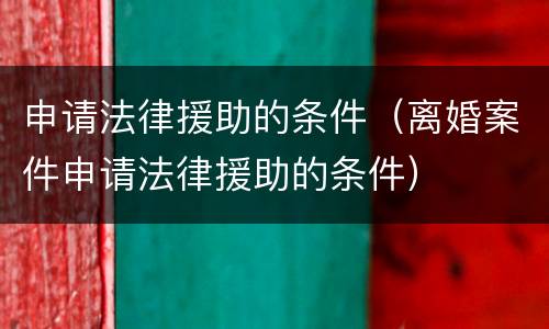 申请法律援助的条件（离婚案件申请法律援助的条件）