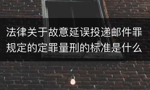 法律关于故意延误投递邮件罪规定的定罪量刑的标准是什么