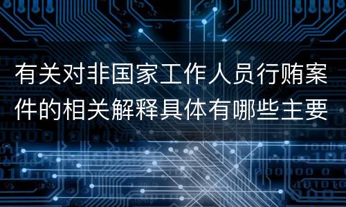 有关对非国家工作人员行贿案件的相关解释具体有哪些主要规定