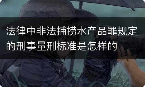 法律中非法捕捞水产品罪规定的刑事量刑标准是怎样的