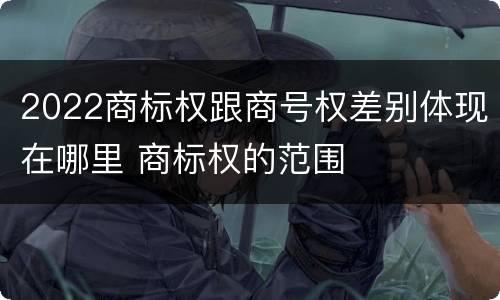 2022商标权跟商号权差别体现在哪里 商标权的范围