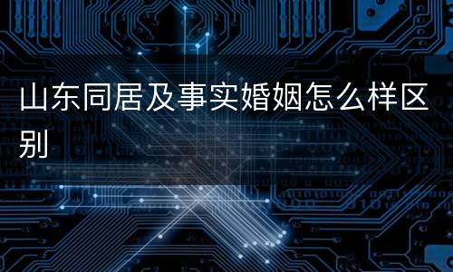 山东同居及事实婚姻怎么样区别
