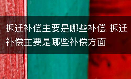 拆迁补偿主要是哪些补偿 拆迁补偿主要是哪些补偿方面