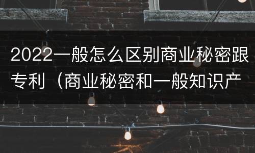 2022一般怎么区别商业秘密跟专利(商业秘密和一般知识产权的区别)