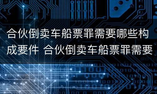 合伙倒卖车船票罪需要哪些构成要件 合伙倒卖车船票罪需要哪些构成要件和条件