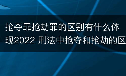 抢夺罪抢劫罪的区别有什么体现2022 刑法中抢夺和抢劫的区别