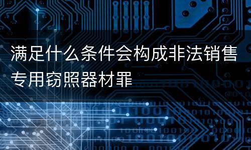 满足什么条件会构成非法销售专用窃照器材罪