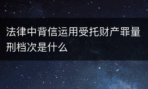法律中背信运用受托财产罪量刑档次是什么
