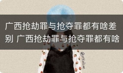 广西抢劫罪与抢夺罪都有啥差别 广西抢劫罪与抢夺罪都有啥差别呢