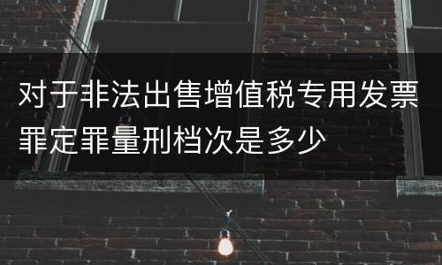 对于非法出售增值税专用发票罪定罪量刑档次是多少