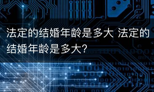 法定的结婚年龄是多大 法定的结婚年龄是多大?