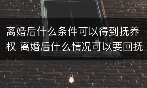 离婚后什么条件可以得到抚养权 离婚后什么情况可以要回抚养权