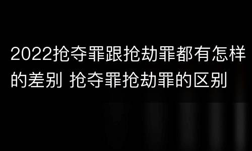 2022抢夺罪跟抢劫罪都有怎样的差别 抢夺罪抢劫罪的区别