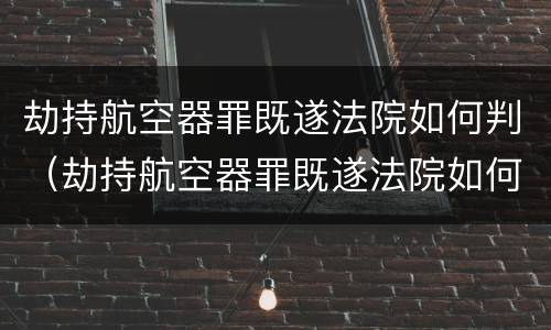 劫持航空器罪既遂法院如何判（劫持航空器罪既遂法院如何判决）