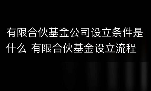 有限合伙基金公司设立条件是什么 有限合伙基金设立流程