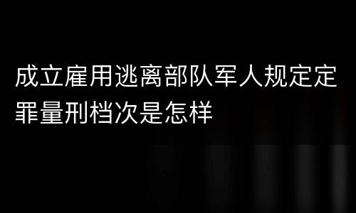 成立雇用逃离部队军人规定定罪量刑档次是怎样
