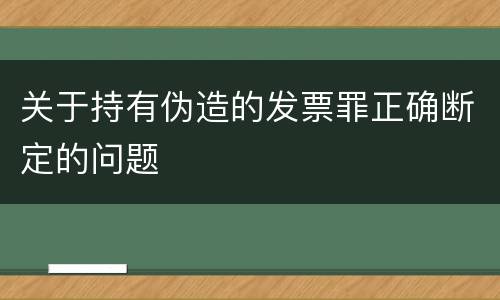 关于持有伪造的发票罪正确断定的问题