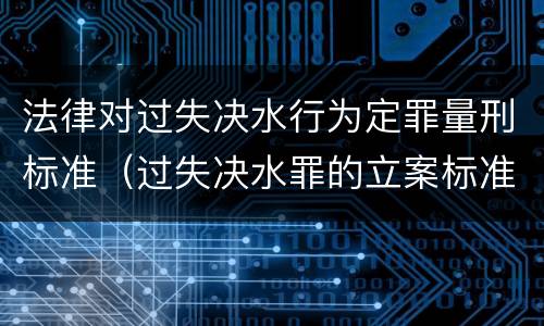 法律对过失决水行为定罪量刑标准（过失决水罪的立案标准）