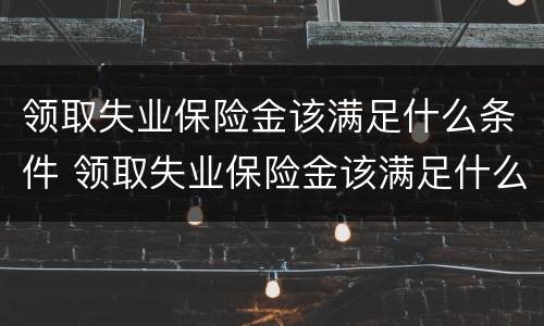 领取失业保险金该满足什么条件 领取失业保险金该满足什么条件才能领取