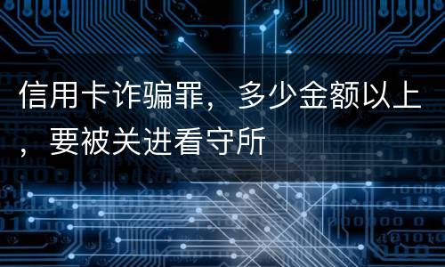 信用卡诈骗罪，多少金额以上，要被关进看守所
