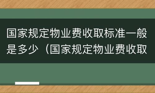 国家规定物业费收取标准一般是多少（国家规定物业费收取标准一般是多少呢）