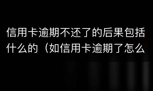 信用卡逾期不还了的后果包括什么的（如信用卡逾期了怎么办）