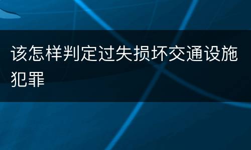 该怎样判定过失损坏交通设施犯罪