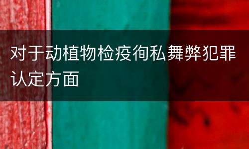 对于动植物检疫徇私舞弊犯罪认定方面