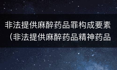 非法提供麻醉药品罪构成要素（非法提供麻醉药品精神药品罪案例）