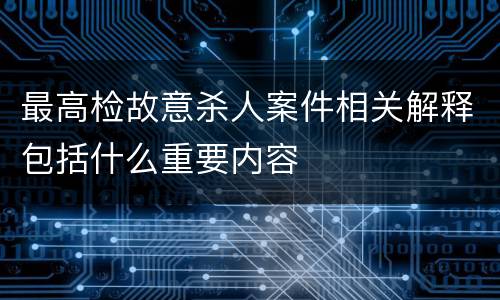 最高检故意杀人案件相关解释包括什么重要内容
