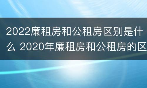 2022廉租房和公租房区别是什么 2020年廉租房和公租房的区别