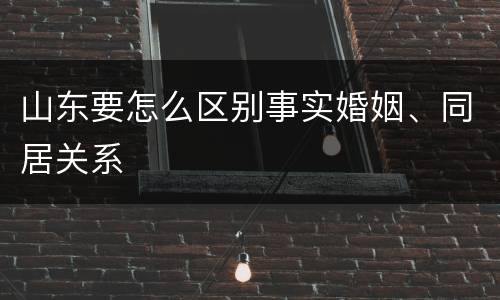 山东要怎么区别事实婚姻、同居关系