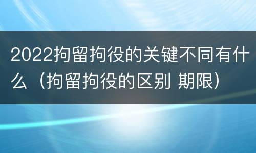 2022拘留拘役的关键不同有什么（拘留拘役的区别 期限）