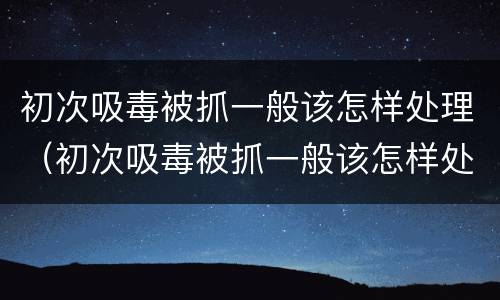 初次吸毒被抓一般该怎样处理（初次吸毒被抓一般该怎样处理呢）