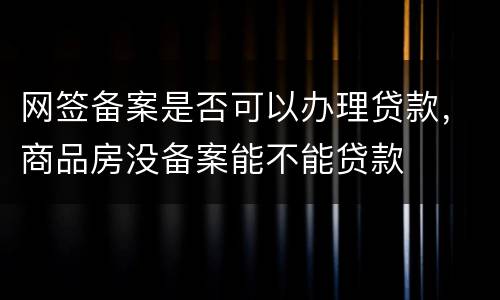 网签备案是否可以办理贷款，商品房没备案能不能贷款