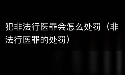 犯非法行医罪会怎么处罚（非法行医罪的处罚）
