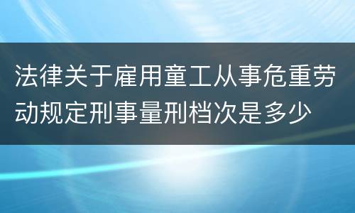 法律关于雇用童工从事危重劳动规定刑事量刑档次是多少
