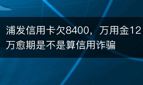 浦发信用卡欠8400，万用金12万愈期是不是算信用诈骗