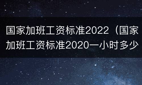 国家加班工资标准2022（国家加班工资标准2020一小时多少钱）