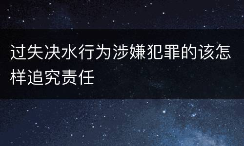 过失决水行为涉嫌犯罪的该怎样追究责任