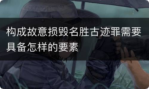 构成故意损毁名胜古迹罪需要具备怎样的要素