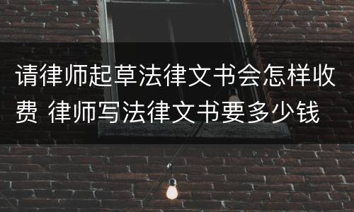 请律师起草法律文书会怎样收费 律师写法律文书要多少钱