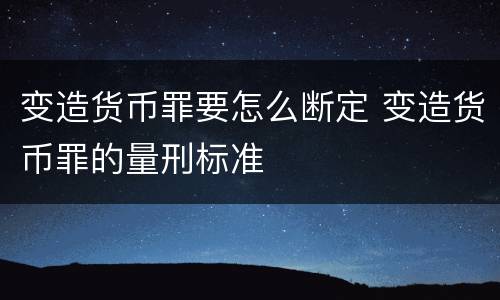 变造货币罪要怎么断定 变造货币罪的量刑标准