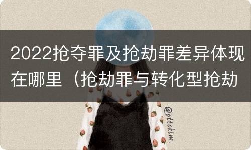 2022抢夺罪及抢劫罪差异体现在哪里（抢劫罪与转化型抢劫）