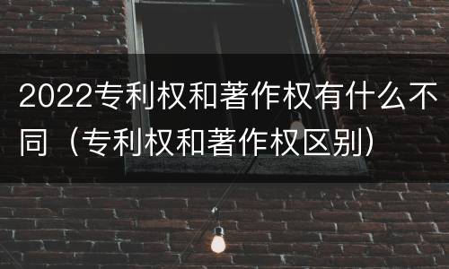 2022专利权和著作权有什么不同（专利权和著作权区别）