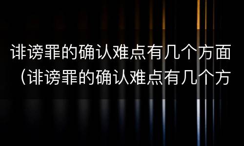 诽谤罪的确认难点有几个方面（诽谤罪的确认难点有几个方面的问题）