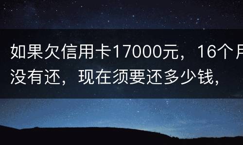 如果欠信用卡17000元，16个月没有还，现在须要还多少钱，