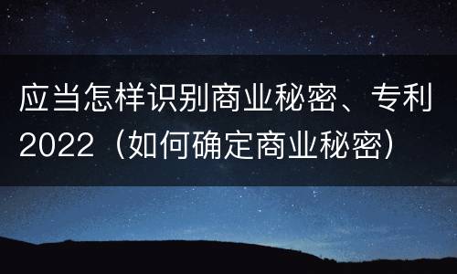 应当怎样识别商业秘密、专利2022（如何确定商业秘密）