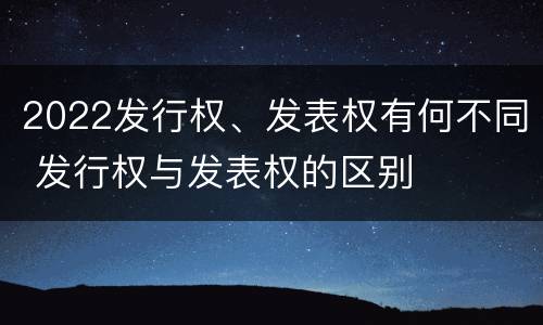 2022发行权、发表权有何不同 发行权与发表权的区别