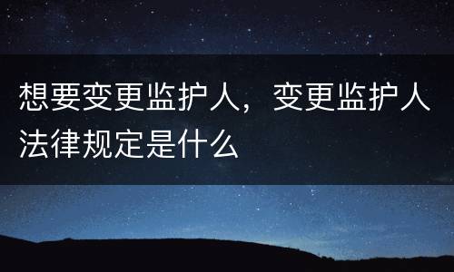 想要变更监护人，变更监护人法律规定是什么